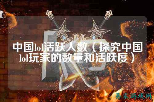 中国lol活跃人数(探究中国lol玩家的数量和活跃度)