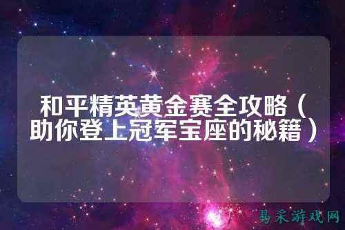 和平精英黄金赛全攻略(助你登上冠军宝座的秘籍)