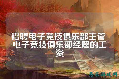 招聘电子竞技俱乐部主管 电子竞技俱乐部经理的工资