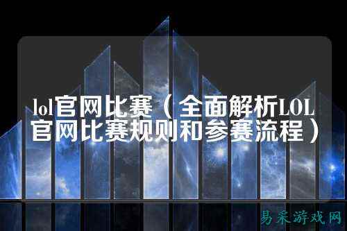 lol官网比赛(全面解析LOL官网比赛规则和参赛流程)