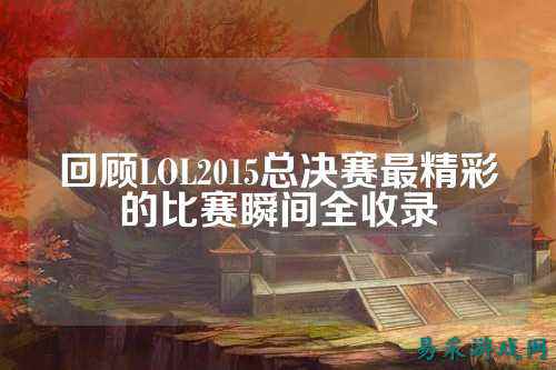 回顾LOL2015总决赛最精彩的比赛瞬间全收录