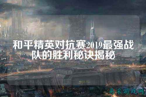 和平精英对抗赛2019最强战队的胜利秘诀揭秘