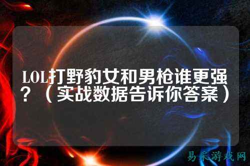 LOL打野豹女和男枪谁更强？（实战数据告诉你答案）