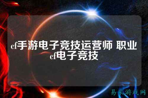 cf手游电子竞技运营师 职业cf电子竞技