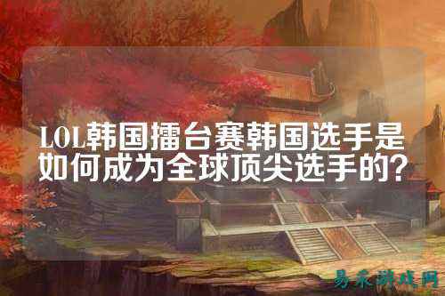 LOL韩国擂台赛韩国选手是如何成为全球顶尖选手的？
