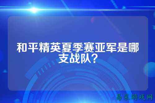 和平精英夏季赛亚军是哪支战队？