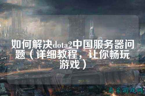 如何解决dota2中国服务器问题（详细教程，让你畅玩游戏）