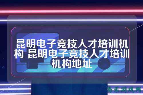 昆明电子竞技人才培训机构 昆明电子竞技人才培训机构地址