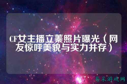 CF女主播立蓁照片曝光(网友惊呼美貌与实力并存)
