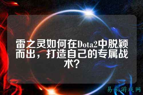 雷之灵如何在Dota2中脱颖而出,打造自己的专属战术?