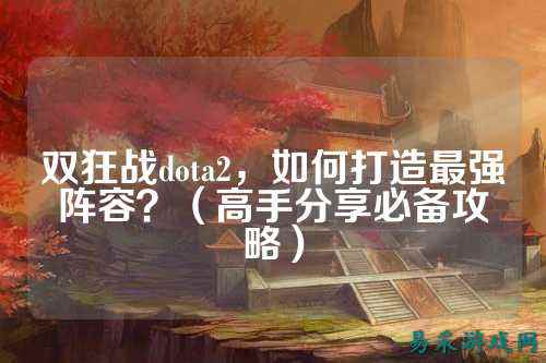 双狂战dota2,如何打造最强阵容?(高手分享必备攻略)