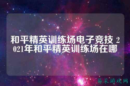 和平精英训练场电子竞技 2021年和平精英训练场在哪