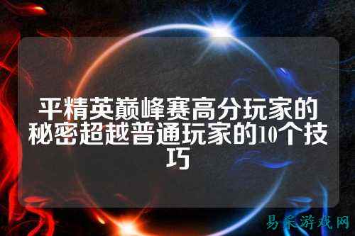 平精英巅峰赛高分玩家的秘密超越普通玩家的10个技巧
