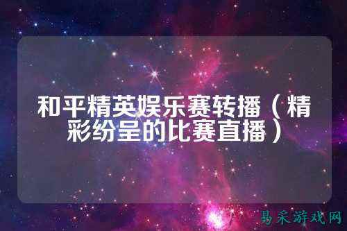 和平精英娱乐赛转播(精彩纷呈的比赛直播)