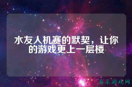 水友人机赛的默契,让你的游戏更上一层楼