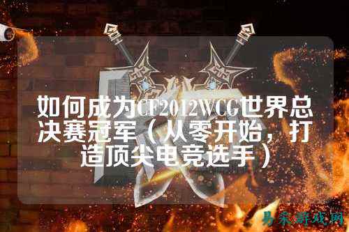 如何成为CF2012WCG世界总决赛冠军(从零开始,打造顶尖电竞选手)