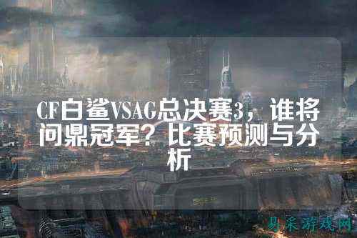 CF白鲨VSAG总决赛3,谁将问鼎冠军?比赛预测与分析