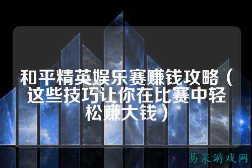 和平精英娱乐赛赚钱攻略(这些技巧让你在比赛中轻松赚大钱)