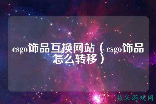 csgo饰品互换网站(csgo饰品怎么转移)