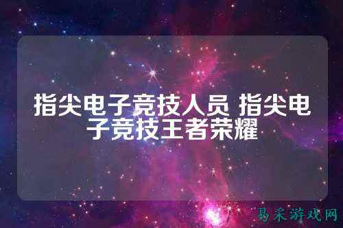 指尖电子竞技人员 指尖电子竞技王者荣耀