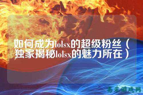 如何成为lolsx的超级粉丝(独家揭秘lolsx的魅力所在)