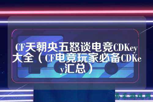 CF天朝央五怒谈电竞CDKey大全(CF电竞玩家必备CDKey汇总)