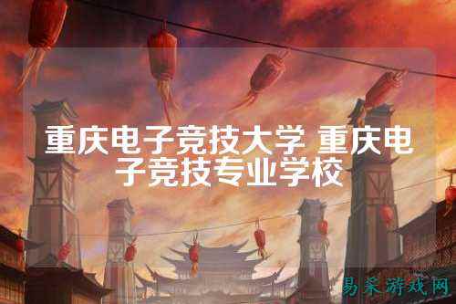 重庆电子竞技大学 重庆电子竞技专业学校