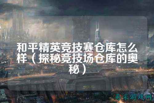和平精英竞技赛仓库怎么样(探秘竞技场仓库的奥秘)