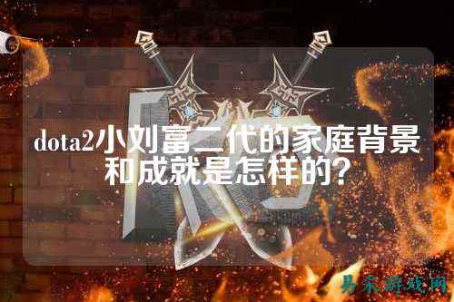 dota2小刘富二代的家庭背景和成就是怎样的?