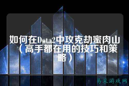 如何在Dota2中攻克劫蜜肉山(高手都在用的技巧和策略)