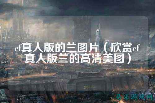 cf真人版的兰图片(欣赏cf真人版兰的高清美图)