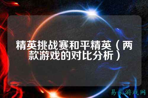 精英挑战赛和平精英(两款游戏的对比分析)