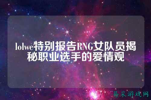 lolwe特别报告RNG女队员揭秘职业选手的爱情观