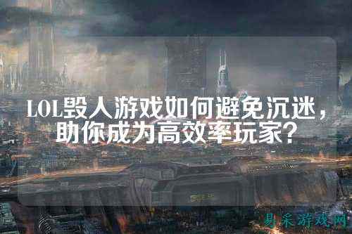 LOL毁人游戏如何避免沉迷,助你成为高效率玩家?
