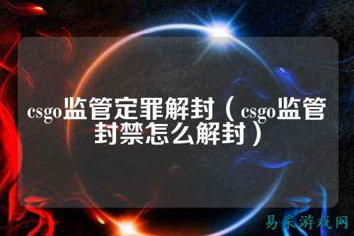 csgo监管定罪解封(csgo监管封禁怎么解封)