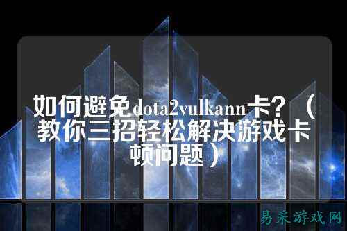 如何避免dota2vulkann卡?(教你三招轻松解决游戏卡顿问题)