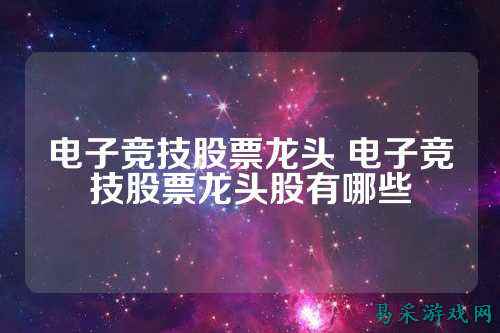 电子竞技股票龙头 电子竞技股票龙头股有哪些