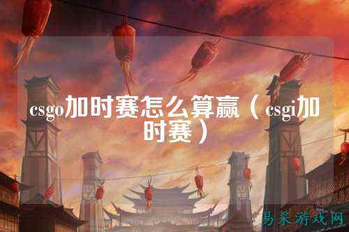 csgo加时赛怎么算赢（csgi加时赛）