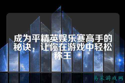 成为平精英娱乐赛高手的秘诀，让你在游戏中轻松称王