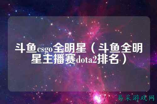 斗鱼csgo全明星(斗鱼全明星主播赛dota2排名)