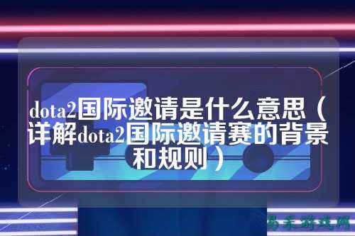 dota2国际邀请是什么意思(详解dota2国际邀请赛的背景和规则)