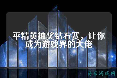 平精英抽奖钻石赛,让你成为游戏界的大佬