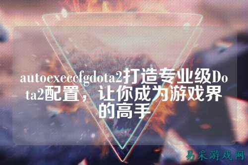autoexeccfgdota2打造专业级Dota2配置,让你成为游戏界的高手