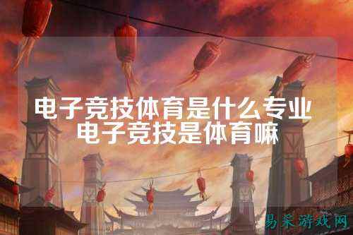 电子竞技体育是什么专业 电子竞技是体育嘛