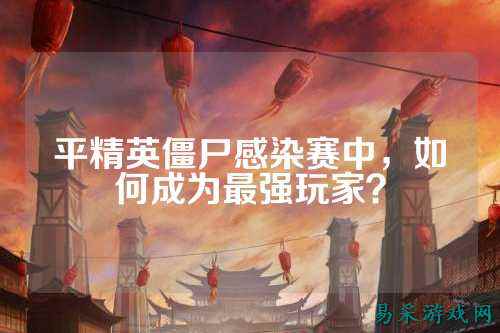 平精英僵尸感染赛中，如何成为最强玩家？
