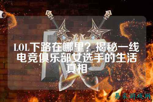 LOL下路在哪里？揭秘一线电竞俱乐部女选手的生活真相