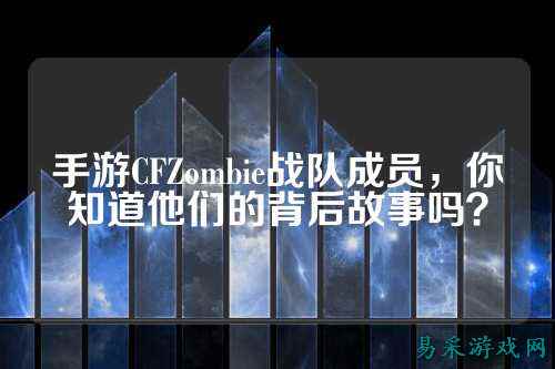 手游CFZombie战队成员，你知道他们的背后故事吗？