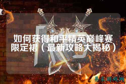如何获得和平精英巅峰赛限定裙（最新攻略大揭秘）