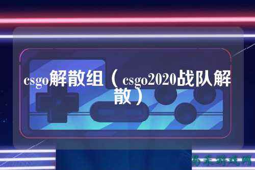csgo解散组(csgo2020战队解散)