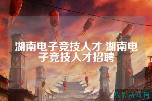 湖南电子竞技人才 湖南电子竞技人才招聘